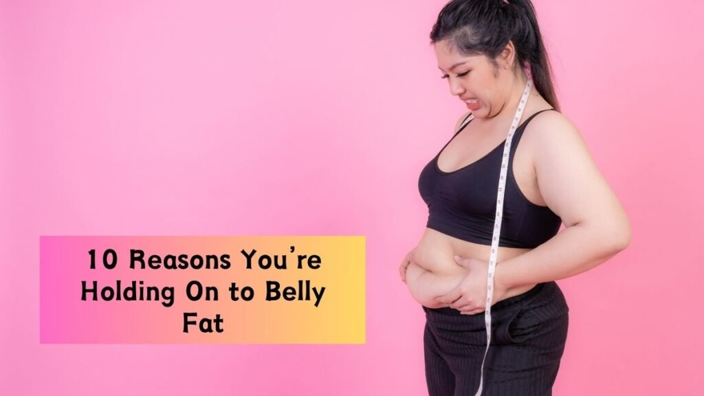 10 Reasons You’re Holding On to Belly Fat